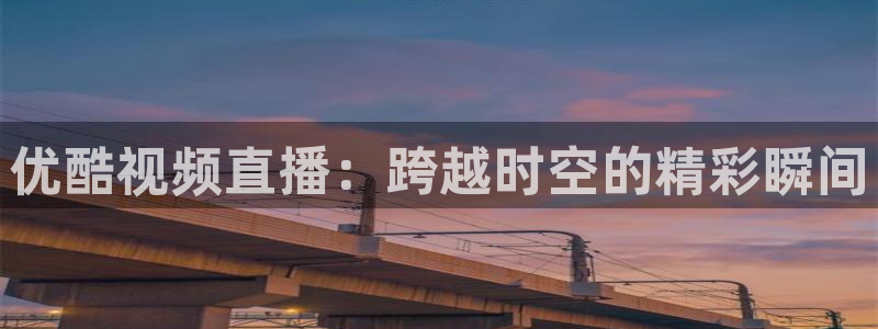 小九直播免费体育直播：优酷视频直播：跨越时空的精彩瞬间