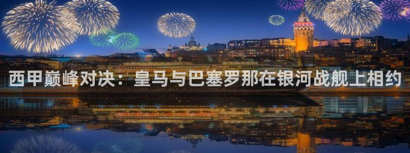 小九直播体育免费直播：西甲巅峰对决：皇马与巴塞罗那在银河战舰上相约