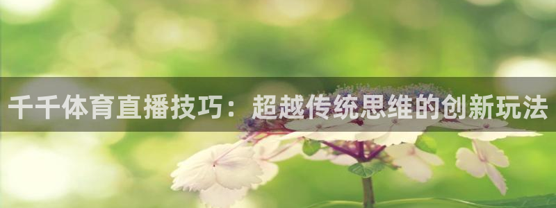 小九直播官方体育下载安装：千千体育直播技巧：超越传统思维的创新玩法